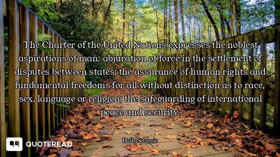 The Charter of the United Nations expresses the noblest aspirations of man: abjuration of force in t...