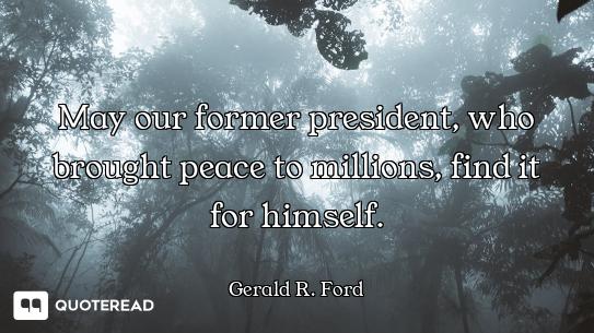 May our former president, who brought peace to millions, find it for himself.