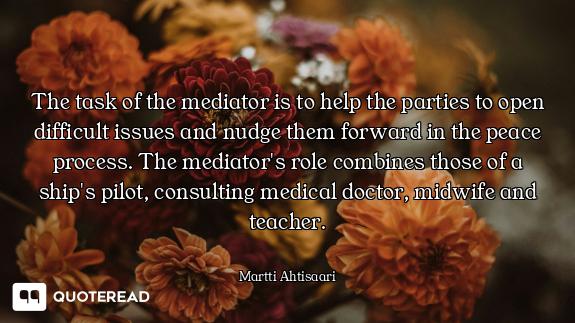 The task of the mediator is to help the parties to open difficult issues and nudge them forward in t...