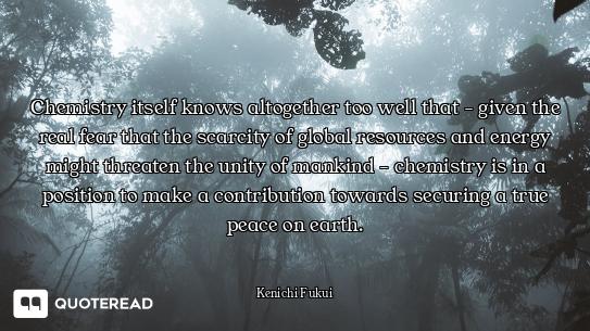 Chemistry itself knows altogether too well that - given the real fear that the scarcity of global re...