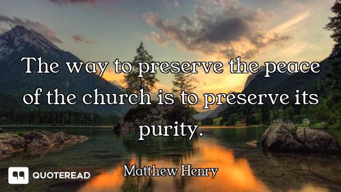 The way to preserve the peace of the church is to preserve its purity.