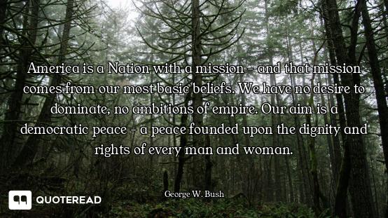 America is a Nation with a mission - and that mission comes from our most basic beliefs. We have no...