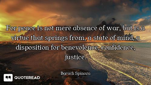 For peace is not mere absence of war, but is a virtue that springs from, a state of mind, a disposit...