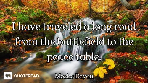 I have traveled a long road from the battlefield to the peace table.