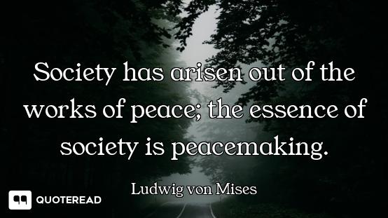 Society has arisen out of the works of peace; the essence of society is peacemaking.