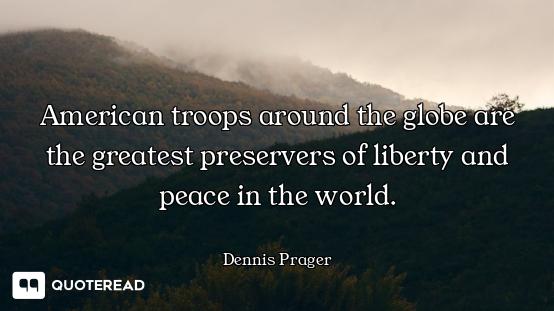 American troops around the globe are the greatest preservers of liberty and peace in the world.