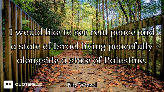 I would like to see real peace and a state of Israel living peacefully alongside a state of Palestin...