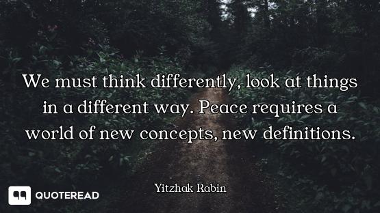 We must think differently, look at things in a different way. Peace requires a world of new concepts...