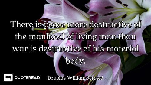 There is peace more destructive of the manhood of living man than war is destructive of his material...