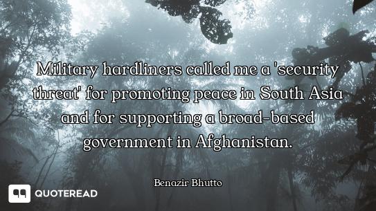 Military hardliners called me a 'security threat' for promoting peace in South Asia and for supporti...