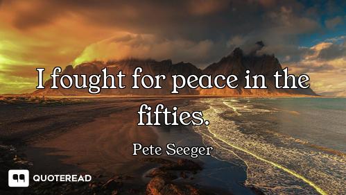 I fought for peace in the fifties.