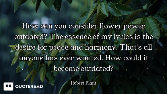 How can you consider flower power outdated? The essence of my lyrics is the desire for peace and har...