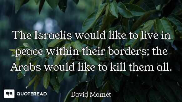 The Israelis would like to live in peace within their borders; the Arabs would like to kill them all...