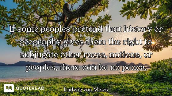 If some peoples pretend that history or geography gives them the right to subjugate other races, nat...