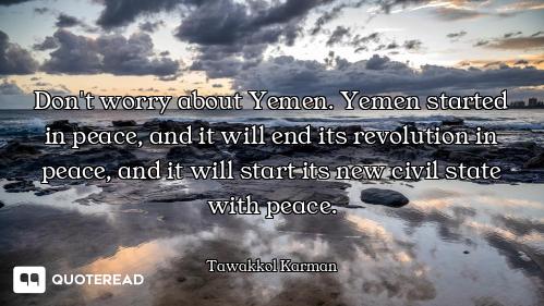 Don't worry about Yemen. Yemen started in peace, and it will end its revolution in peace, and it wil...