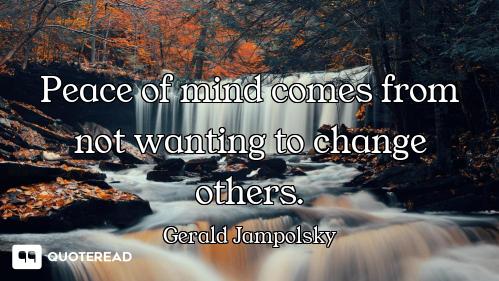 Peace of mind comes from not wanting to change others.