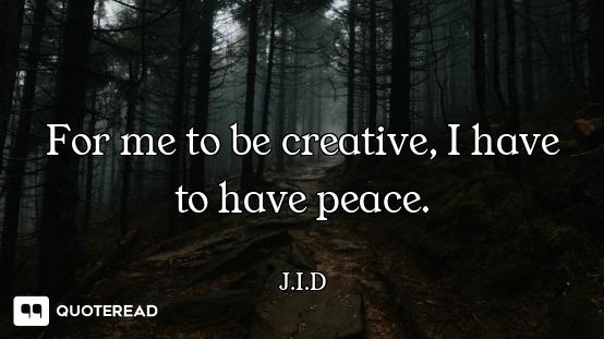 For me to be creative, I have to have peace.