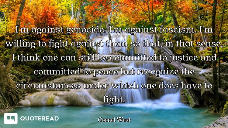I'm against genocide. I'm against fascism. I'm willing to fight against them so that, in that sense,...