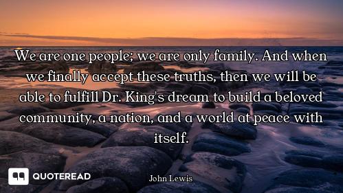 We are one people; we are only family. And when we finally accept these truths, then we will be able...