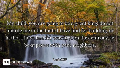 My child, you are going to be a great king; do not imitate me in the taste I have had for building,...