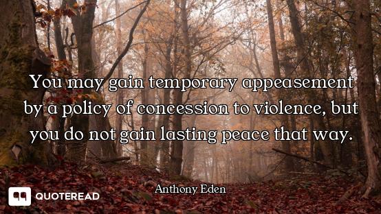 You may gain temporary appeasement by a policy of concession to violence, but you do not gain lastin...