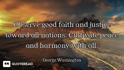 Observe good faith and justice toward all nations. Cultivate peace and harmony with all.