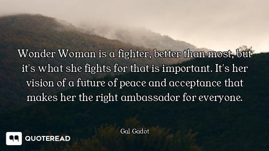 Wonder Woman is a fighter, better than most, but it's what she fights for that is important. It's he...
