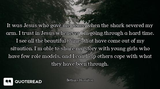 It was Jesus who gave me peace when the shark severed my arm. I trust in Jesus whenever I'm going th...