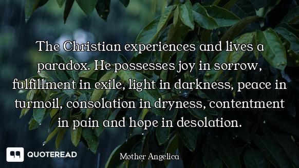 The Christian experiences and lives a paradox. He possesses joy in sorrow, fulfillment in exile, lig...
