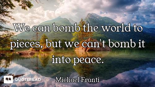 We can bomb the world to pieces, but we can't bomb it into peace.