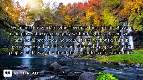 We all need to work together, because there are no jobs on a dead planet; there is no equity without...
