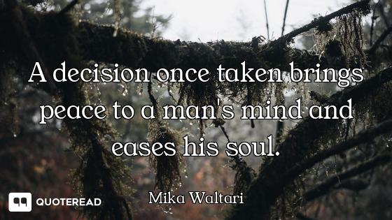 A decision once taken brings peace to a man's mind and eases his soul.