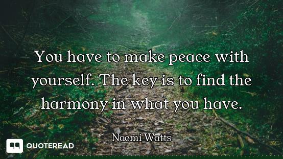 You have to make peace with yourself. The key is to find the harmony in what you have.