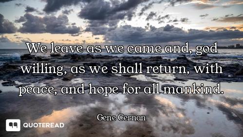 We leave as we came and, god willing, as we shall return, with peace, and hope for all mankind.