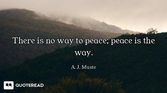 There is no way to peace; peace is the way.