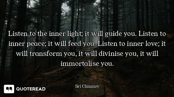 Listen to the inner light; it will guide you. Listen to inner peace; it will feed you. Listen to inn...