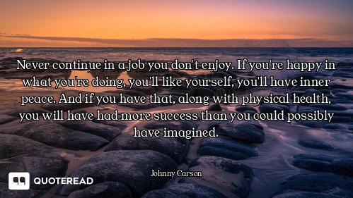 Never continue in a job you don't enjoy. If you're happy in what you're doing, you'll like yourself,...