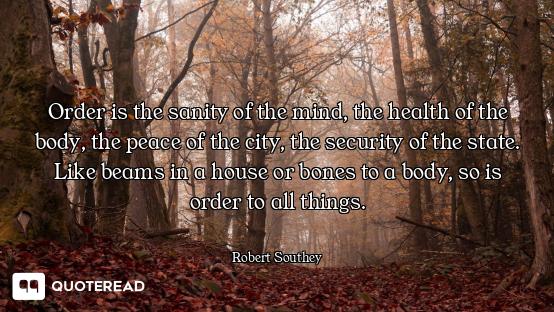 Order is the sanity of the mind, the health of the body, the peace of the city, the security of the...