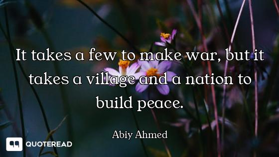 It takes a few to make war, but it takes a village and a nation to build peace.