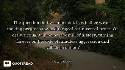 The question that we must ask is whether we are making progress toward the goal of universal peace....