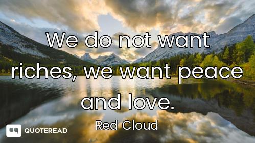 We do not want riches, we want peace and love.