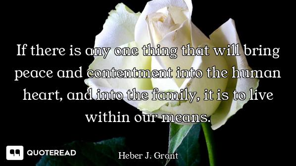 If there is any one thing that will bring peace and contentment into the human heart, and into the f...
