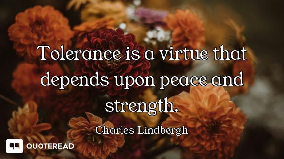 Tolerance is a virtue that depends upon peace and strength.