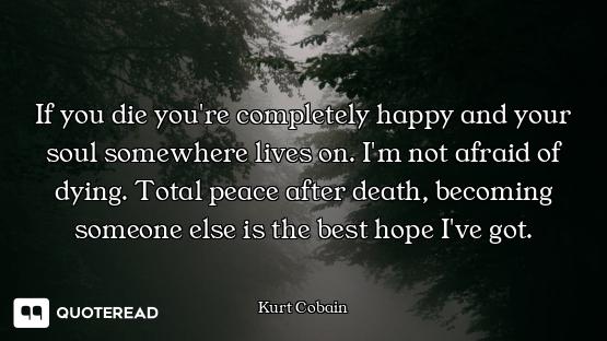 If you die you're completely happy and your soul somewhere lives on. I'm not afraid of dying. Total...