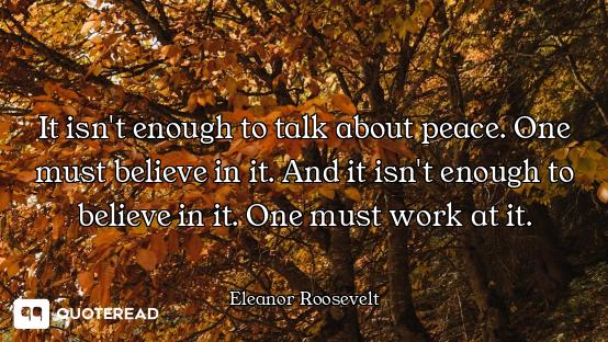 It isn't enough to talk about peace. One must believe in it. And it isn't enough to believe in it. O...