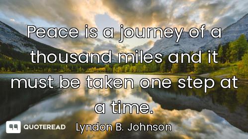 Peace is a journey of a thousand miles and it must be taken one step at a time.