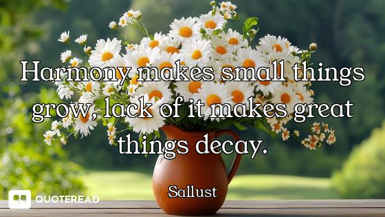 Harmony makes small things grow, lack of it makes great things decay.