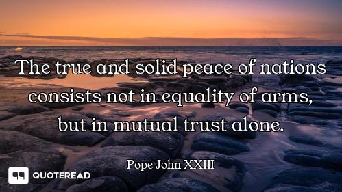 The true and solid peace of nations consists not in equality of arms, but in mutual trust alone.