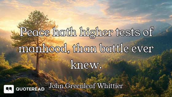 Peace hath higher tests of manhood, than battle ever knew.