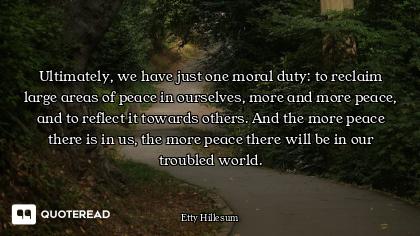 Ultimately, we have just one moral duty: to reclaim large areas of peace in ourselves, more and more...